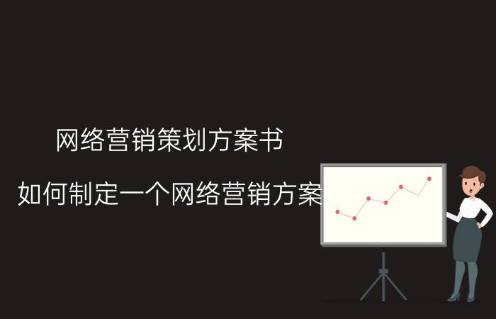 网络营销策划方案书 如何制定一个网络营销方案，营销方案又包含哪些内容？